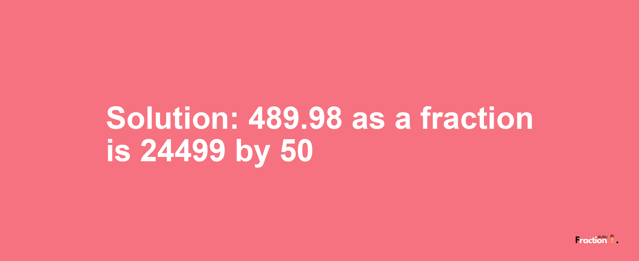 Solution:489.98 as a fraction is 24499/50